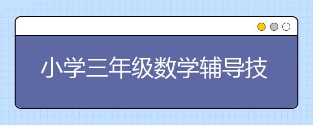 小学三年级数学辅导技巧，小学三年级数学辅导有什么高效的方法？