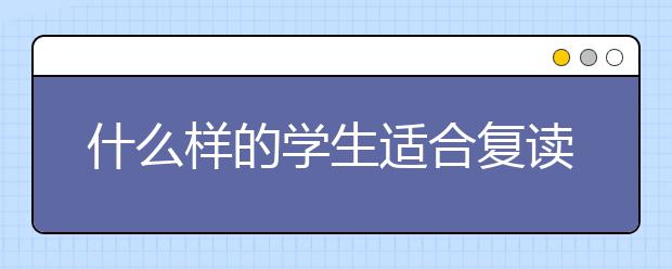 什么样的学生适合复读？高考失败有必要复读吗？