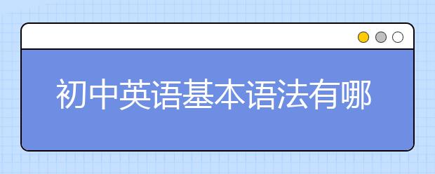 初中英语基本语法有哪些，初中英语基础语法总结