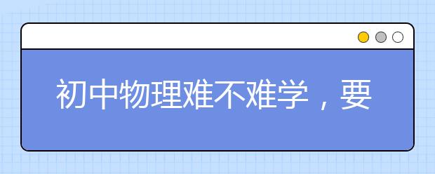 初中物理难不难学，要怎么拿高分
