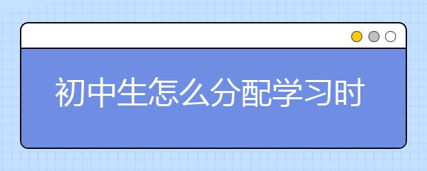 初中生怎么分配学习时间，如何合理利用时间