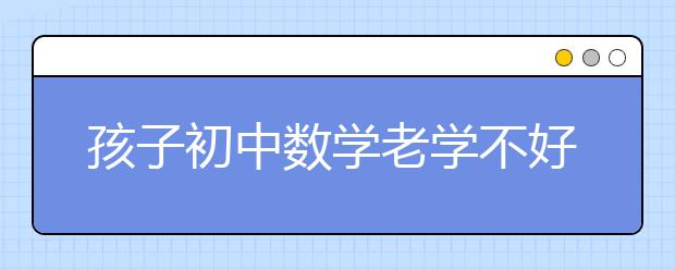 孩子初中数学老学不好，数学成绩下降怎么办