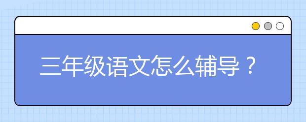 三年级语文怎么辅导？如何学好三年级语文？