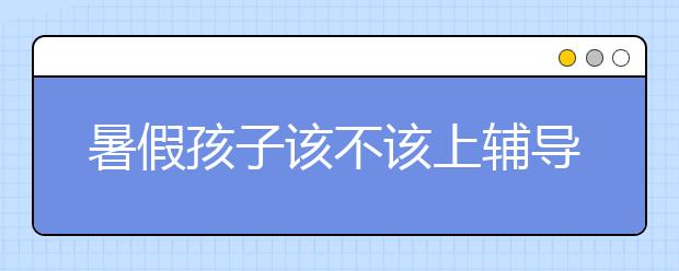 暑假孩子该不该上辅导班？上了辅导班能提高成绩吗？