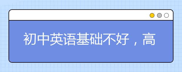 初中英语基础不好，高中怎么提升呢