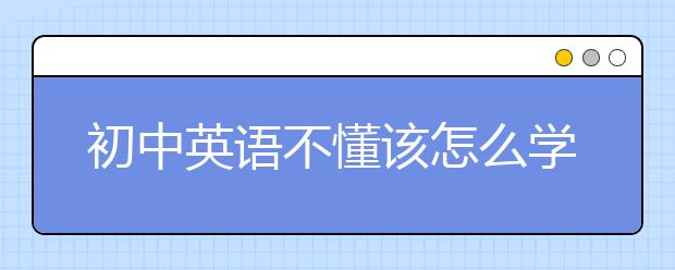 初中英語(yǔ)不懂該怎么學(xué)？初中英語(yǔ)聽(tīng)不懂怎么辦？