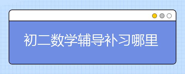 初二数学辅导补习哪里有，收费价格标准是什么