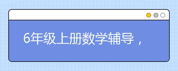 6年级上册数学辅导，6年级上册数学书内容