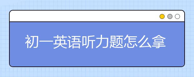 初一英语听力题怎么拿高分，提升初一英语听力的技巧