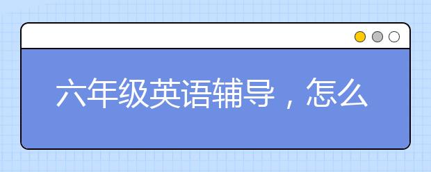 六年级英语辅导，怎么学好六年级英语