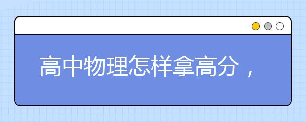 高中物理怎样拿高分，高考物理高分技巧与方法