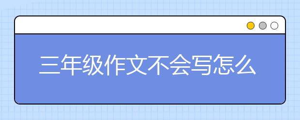 三年级作文不会写怎么办，三年级作文辅导