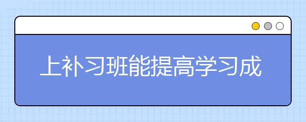 上补习班能提高学习成绩吗，不上辅导班好吗