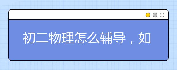 初二物理怎么辅导，如何提高初二物理成绩