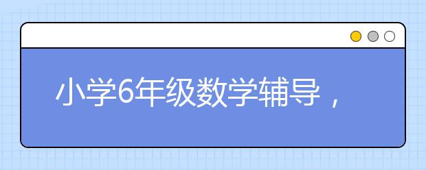 小学6年级数学辅导，六年级数学学不会怎么办