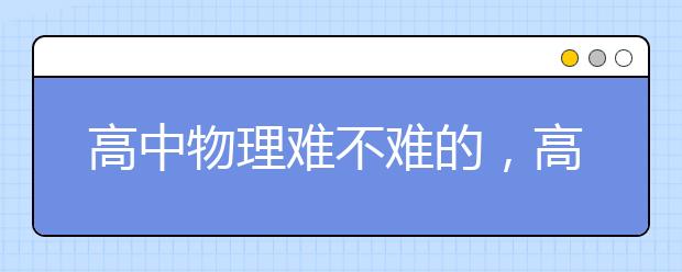 高中物理难不难的，高中物理为什么那么难?