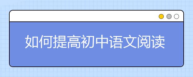 如何提高初中语文阅读理解，语文阅读理解怎么做