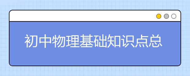 初中物理基础知识点总结，初中物理考点汇总