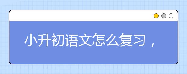 小升初语文怎么复习，如何备考小升初语文