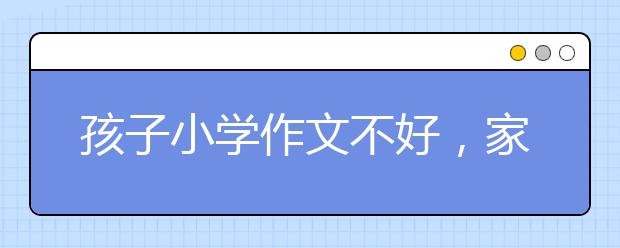 孩子小学作文不好，家长要怎么辅导？