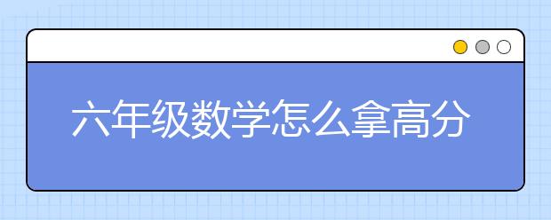 六年级数学怎么拿高分，如何辅导6年级数学