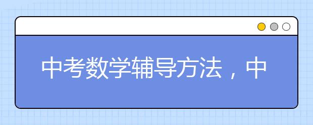 中考数学辅导方法，中考数学提分辅导