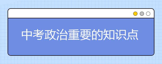 中考政治重要的知識(shí)點(diǎn)匯總，中考政治必考知識(shí)點(diǎn)