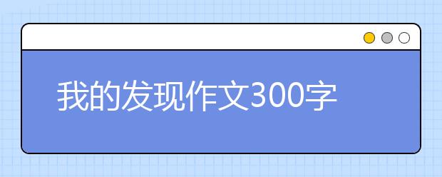 我的发现作文300字【13篇】，我的发现作文三年级