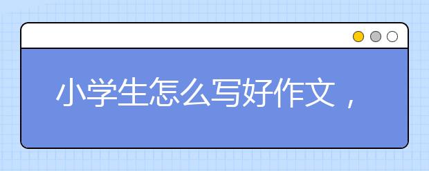小学生怎么写好作文，如何写好小升初作文