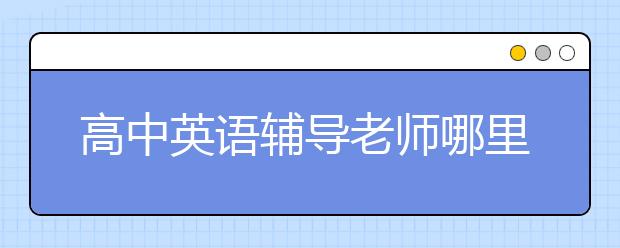 高中英语辅导老师哪里有，收费价格标准多少钱