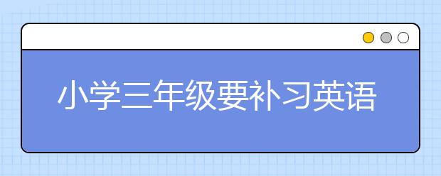 小学三年级要补习英语吗？三年级英语如何辅导？