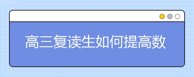 高三复读生如何提高数学，高考复读怎么学好数学