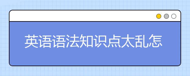 英语语法知识点太乱怎么办，如何学好英语语法