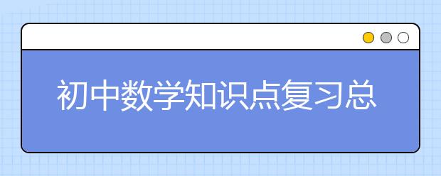 初中数学知识点复习总结，初中数学怎么复习  ​