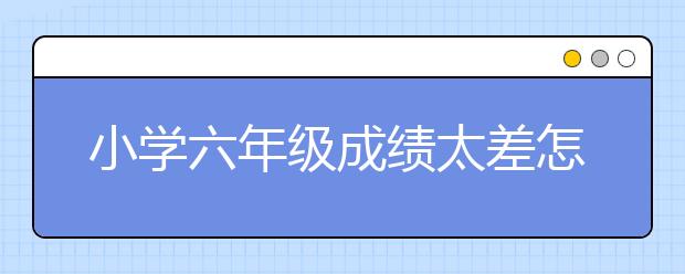 小学六年级成绩太差怎么办，小学六年级成绩分析