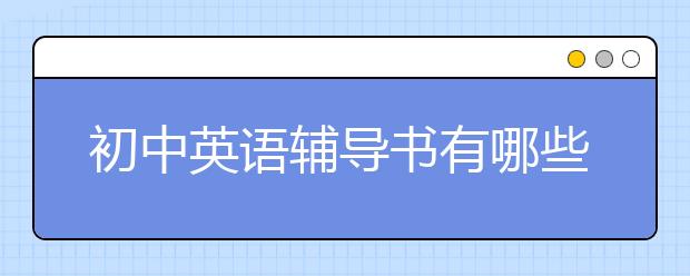 初中英语辅导书有哪些？初中英语用什么辅导书