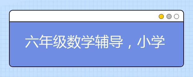 六年级数学辅导，小学生六年级数学辅导方法