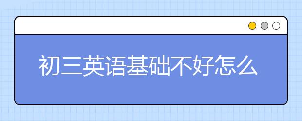 初三英语基础不好怎么办