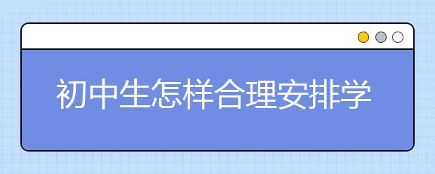 初中生怎样合理安排学习时间？如何安排学习时间