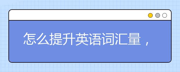 怎么提升英语词汇量，英语词汇量不够怎么办