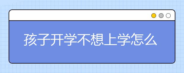 孩子开学不想上学怎么办，如何克服上学恐惧