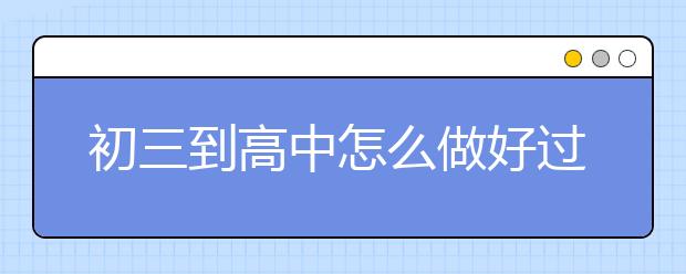 初三到高中怎么做好过渡，初中到高一怎么衔接