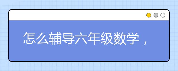 怎么辅导六年级数学，小学生数学辅导六年级