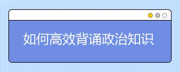 如何高效背诵政治知识点，政治考点记忆方法