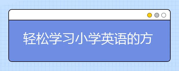 轻松学习小学英语的方法，高效学习小学英语