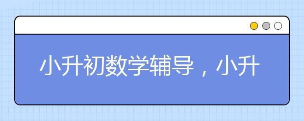 小升初数学辅导，小升初数学提分技巧