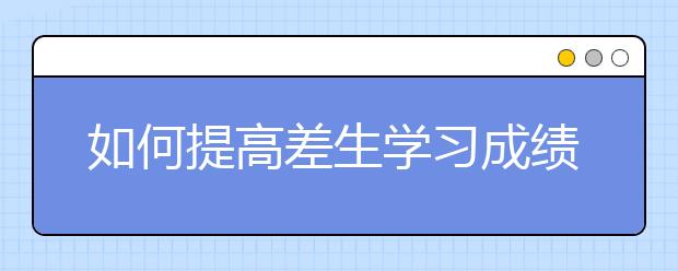 如何提高差生学习成绩，怎样帮助孩子提高学习成绩