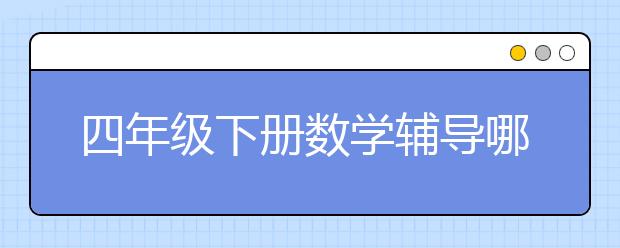 四年级下册数学辅导哪个好，收费价格标准多少钱