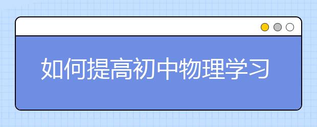 如何提高初中物理学习效率，初中物理怎么拿高分