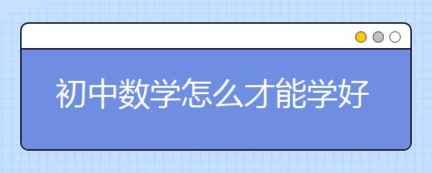 初中数学怎么才能学好，初中提高数学成绩诀窍
